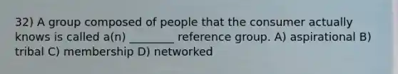 32) A group composed of people that the consumer actually knows is called a(n) ________ reference group. A) aspirational B) tribal C) membership D) networked