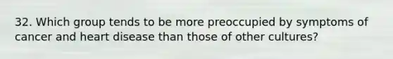 32. Which group tends to be more preoccupied by symptoms of cancer and heart disease than those of other cultures?