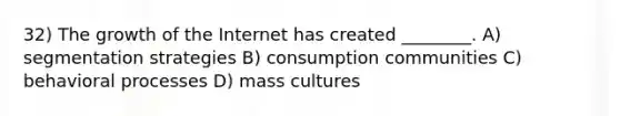 32) The growth of the Internet has created ________. A) segmentation strategies B) consumption communities C) behavioral processes D) mass cultures