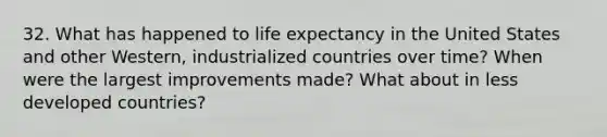 32. What has happened to life expectancy in the United States and other Western, industrialized countries over time? When were the largest improvements made? What about in less developed countries?