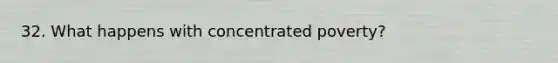 32. What happens with concentrated poverty?