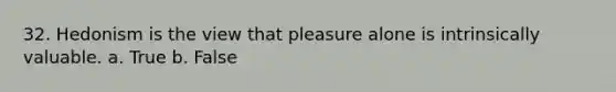 32. Hedonism is the view that pleasure alone is intrinsically valuable. a. True b. False