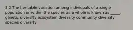 3.2 The heritable variation among individuals of a single population or within the species as a whole is known as _____. genetic diversity ecosystem diversity community diversity species diversity