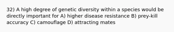 32) A high degree of genetic diversity within a species would be directly important for A) higher disease resistance B) prey-kill accuracy C) camouflage D) attracting mates