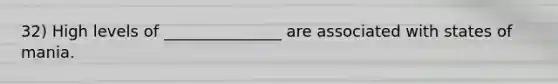 32) High levels of _______________ are associated with states of mania.