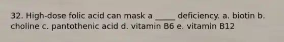 32. High-dose folic acid can mask a _____ deficiency. a. biotin b. choline c. pantothenic acid d. vitamin B6 e. vitamin B12