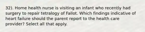 32). Home health nurse is visiting an infant who recently had surgery to repair tetralogy of Fallot. Which findings indicative of heart failure should the parent report to the health care provider? Select all that apply.