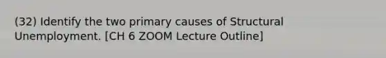 (32) Identify the two primary causes of Structural Unemployment. [CH 6 ZOOM Lecture Outline]