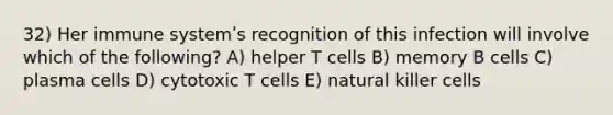 32) Her immune systemʹs recognition of this infection will involve which of the following? A) helper T cells B) memory B cells C) plasma cells D) cytotoxic T cells E) natural killer cells