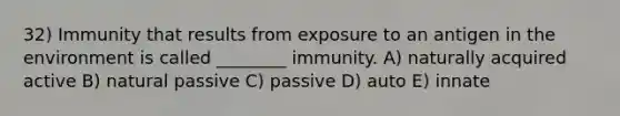 32) Immunity that results from exposure to an antigen in the environment is called ________ immunity. A) naturally acquired active B) natural passive C) passive D) auto E) innate