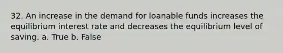 32. An increase in the demand for loanable funds increases the equilibrium interest rate and decreases the equilibrium level of saving. a. True b. False