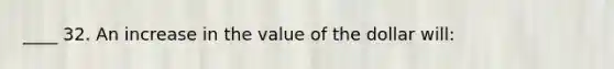 ____ 32. An increase in the value of the dollar will: