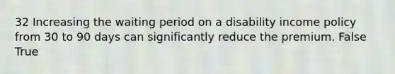 32 Increasing the waiting period on a disability income policy from 30 to 90 days can significantly reduce the premium. False True