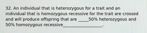 32. An individual that is heterozygous for a trait and an individual that is homozygous recessive for the trait are crossed and will produce offspring that are _____50% heterozygous and 50% homozygous recessive___________________.