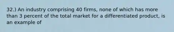 32.) An industry comprising 40 firms, none of which has more than 3 percent of the total market for a differentiated product, is an example of