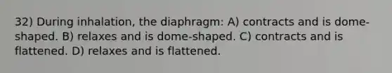 32) During inhalation, the diaphragm: A) contracts and is dome-shaped. B) relaxes and is dome-shaped. C) contracts and is flattened. D) relaxes and is flattened.