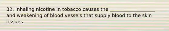 32. Inhaling nicotine in tobacco causes the ___________________ and weakening of blood vessels that supply blood to the skin tissues.