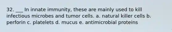 32. ___ In innate immunity, these are mainly used to kill infectious microbes and tumor cells. a. natural killer cells b. perforin c. platelets d. mucus e. antimicrobial proteins