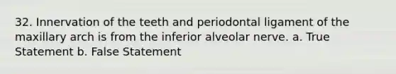 32. Innervation of the teeth and periodontal ligament of the maxillary arch is from the inferior alveolar nerve. a. True Statement b. False Statement