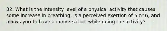 32. What is the intensity level of a physical activity that causes some increase in breathing, is a perceived exertion of 5 or 6, and allows you to have a conversation while doing the activity?