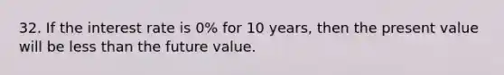 32. If the interest rate is 0% for 10 years, then the present value will be less than the future value.