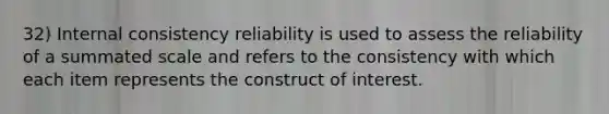 32) Internal consistency reliability is used to assess the reliability of a summated scale and refers to the consistency with which each item represents the construct of interest.