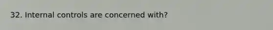 32. Internal controls are concerned with?