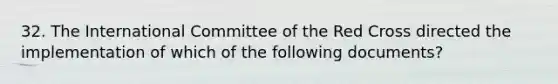 32. The International Committee of the Red Cross directed the implementation of which of the following documents?