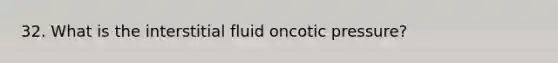 32. What is the interstitial fluid oncotic pressure?