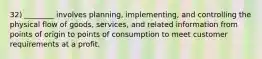 32) ________ involves planning, implementing, and controlling the physical flow of goods, services, and related information from points of origin to points of consumption to meet customer requirements at a profit.