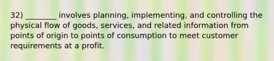 32) ________ involves planning, implementing, and controlling the physical flow of goods, services, and related information from points of origin to points of consumption to meet customer requirements at a profit.