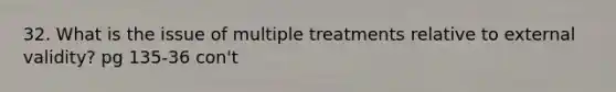 32. What is the issue of multiple treatments relative to external validity? pg 135-36 con't