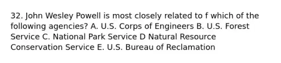 32. John Wesley Powell is most closely related to f which of the following agencies? A. U.S. Corps of Engineers B. U.S. Forest Service C. National Park Service D Natural Resource Conservation Service E. U.S. Bureau of Reclamation