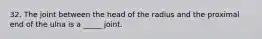 32. The joint between the head of the radius and the proximal end of the ulna is a _____ joint.