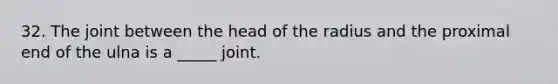 32. The joint between the head of the radius and the proximal end of the ulna is a _____ joint.