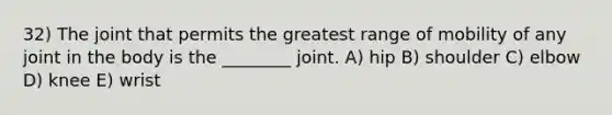 32) The joint that permits the greatest range of mobility of any joint in the body is the ________ joint. A) hip B) shoulder C) elbow D) knee E) wrist