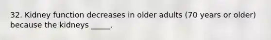 32. Kidney function decreases in older adults (70 years or older) because the kidneys _____.