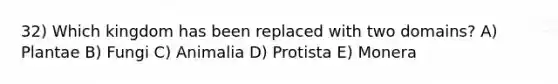 32) Which kingdom has been replaced with two domains? A) Plantae B) Fungi C) Animalia D) Protista E) Monera