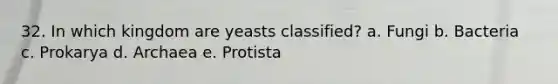 32. In which kingdom are yeasts classified? a. Fungi b. Bacteria c. Prokarya d. Archaea e. Protista