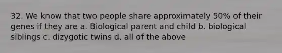 32. We know that two people share approximately 50% of their genes if they are a. Biological parent and child b. biological siblings c. dizygotic twins d. all of the above