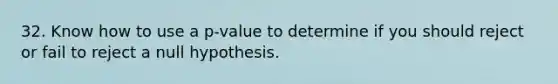 32. Know how to use a p-value to determine if you should reject or fail to reject a null hypothesis.