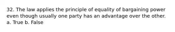 32. The law applies the principle of equality of bargaining power even though usually one party has an advantage over the other. a. True b. False