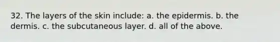 32. The layers of the skin include: a. the epidermis. b. the dermis. c. the subcutaneous layer. d. all of the above.