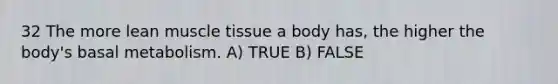 32 The more lean muscle tissue a body has, the higher the body's basal metabolism. A) TRUE B) FALSE