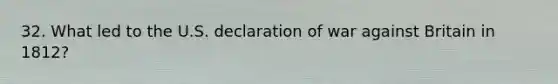 32. What led to the U.S. declaration of war against Britain in 1812?