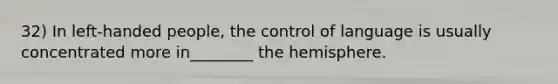 32) In left-handed people, the control of language is usually concentrated more in________ the hemisphere.