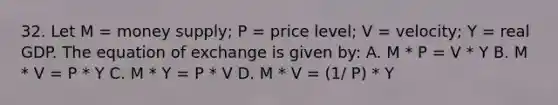 32. Let M = money supply; P = price level; V = velocity; Y = real GDP. The equation of exchange is given by: A. M * P = V * Y B. M * V = P * Y C. M * Y = P * V D. M * V = (1/ P) * Y