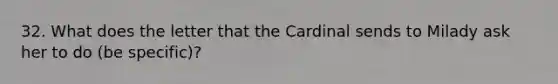 32. What does the letter that the Cardinal sends to Milady ask her to do (be specific)?