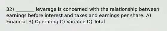 32) ________ leverage is concerned with the relationship between earnings before interest and taxes and earnings per share. A) Financial B) Operating C) Variable D) Total