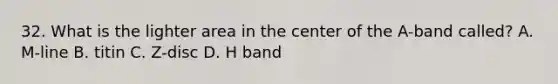 32. What is the lighter area in the center of the A-band called? A. M-line B. titin C. Z-disc D. H band